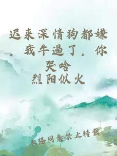 迟来深情狗都嫌，我牛逼了，你哭啥